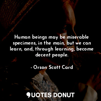  Human beings may be miserable specimens, in the main, but we can learn, and, thr... - Orson Scott Card - Quotes Donut