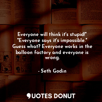  Everyone will think it's stupid!" "Everyone says it's impossible." Guess what? E... - Seth Godin - Quotes Donut