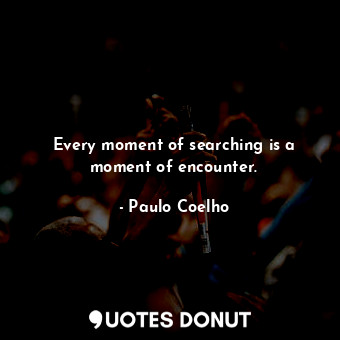  Every moment of searching is a moment of encounter.... - Paulo Coelho - Quotes Donut