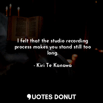  I felt that the studio recording process makes you stand still too long.... - Kiri Te Kanawa - Quotes Donut