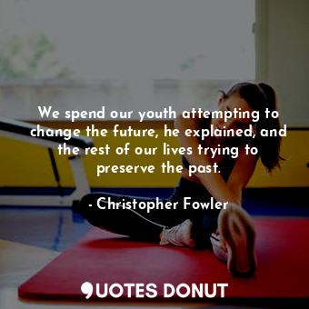 We spend our youth attempting to change the future, he explained, and the rest of our lives trying to preserve the past.