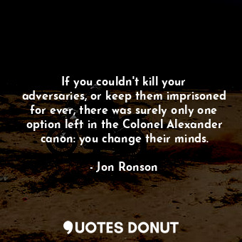  If you couldn't kill your adversaries, or keep them imprisoned for ever, there w... - Jon Ronson - Quotes Donut