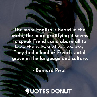 The more English is heard in the world, the more gratifying it seems to speak French, and above all to know the culture of our country. They find a kind of French social grace in the language and culture.