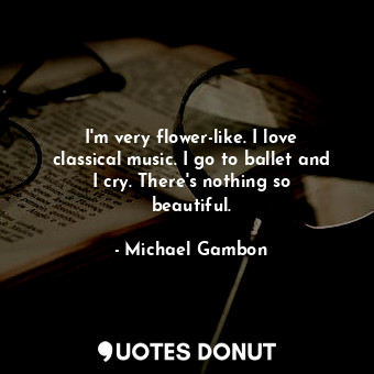  I&#39;m very flower-like. I love classical music. I go to ballet and I cry. Ther... - Michael Gambon - Quotes Donut