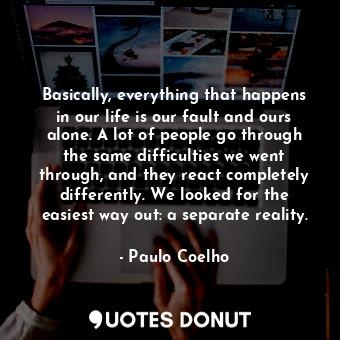 Basically, everything that happens in our life is our fault and ours alone. A lot of people go through the same difficulties we went through, and they react completely differently. We looked for the easiest way out: a separate reality.