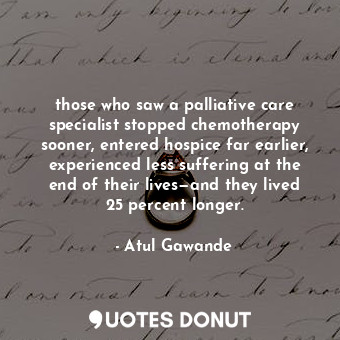  those who saw a palliative care specialist stopped chemotherapy sooner, entered ... - Atul Gawande - Quotes Donut