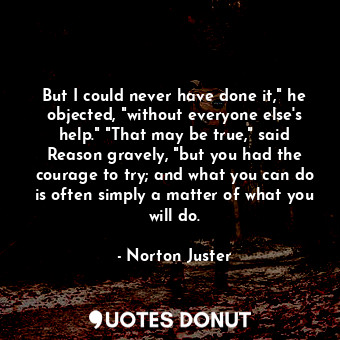  But I could never have done it," he objected, "without everyone else's help." "T... - Norton Juster - Quotes Donut