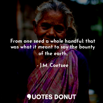 From one seed a whole handful: that was what it meant to say the bounty of the earth.