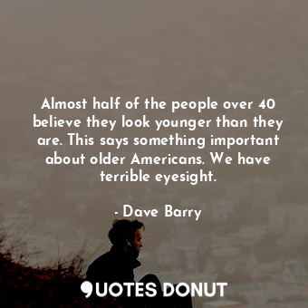  Almost half of the people over 40 believe they look younger than they are. This ... - Dave Barry - Quotes Donut