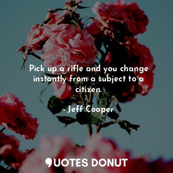  Pick up a rifle and you change instantly from a subject to a citizen.... - Jeff Cooper - Quotes Donut