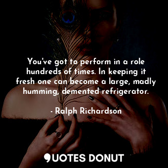  You&#39;ve got to perform in a role hundreds of times. In keeping it fresh one c... - Ralph Richardson - Quotes Donut