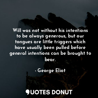 Will was not without his intentions to be always generous, but our tongues are little triggers which have usually been pulled before general intentions can be brought to bear.
