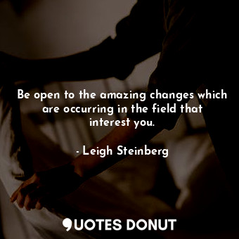 Be open to the amazing changes which are occurring in the field that interest you.