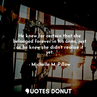  He knew for certain that she belonged forever in his arms, just as he knew she d... - Michelle M. Pillow - Quotes Donut