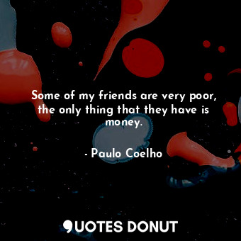  Some of my friends are very poor, the only thing that they have is money.... - Paulo Coelho - Quotes Donut