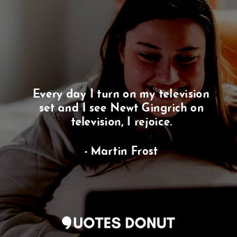  Every day I turn on my television set and I see Newt Gingrich on television, I r... - Martin Frost - Quotes Donut