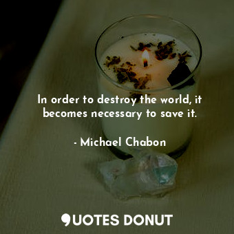  In order to destroy the world, it becomes necessary to save it.... - Michael Chabon - Quotes Donut