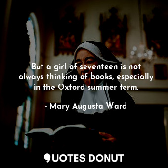  But a girl of seventeen is not always thinking of books, especially in the Oxfor... - Mary Augusta Ward - Quotes Donut