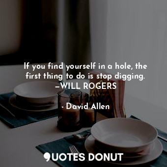  If you find yourself in a hole, the first thing to do is stop digging. —WILL ROG... - David Allen - Quotes Donut