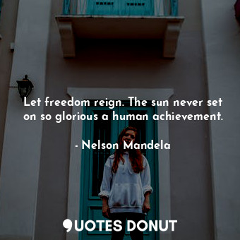  Let freedom reign. The sun never set on so glorious a human achievement.... - Nelson Mandela - Quotes Donut