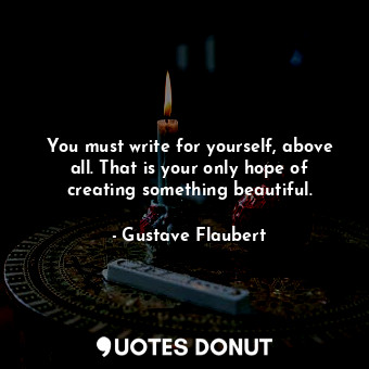  You must write for yourself, above all. That is your only hope of creating somet... - Gustave Flaubert - Quotes Donut
