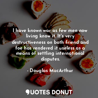  I have known war as few men now living know it. It&#39;s very destructiveness on... - Douglas MacArthur - Quotes Donut