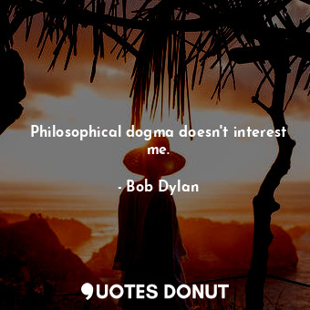 Philosophical dogma doesn't interest me.