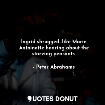  Ingrid shrugged...like Marie Antoinette hearing about the starving peasants.... - Peter Abrahams - Quotes Donut