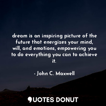  dream is an inspiring picture of the future that energizes your mind, will, and ... - John C. Maxwell - Quotes Donut