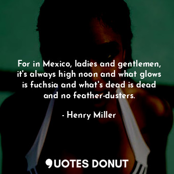  For in Mexico, ladies and gentlemen, it's always high noon and what glows is fuc... - Henry Miller - Quotes Donut