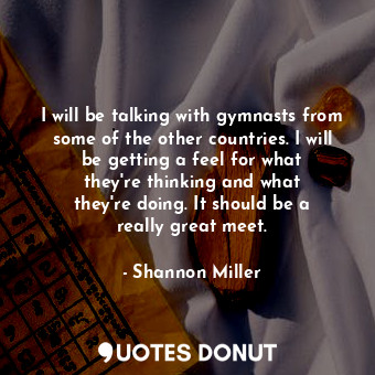  I will be talking with gymnasts from some of the other countries. I will be gett... - Shannon Miller - Quotes Donut