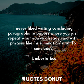  I never liked writing concluding paragraphs to papers where you just repeat what... - Umberto Eco - Quotes Donut