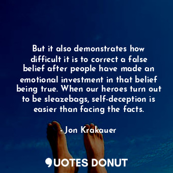 But it also demonstrates how difficult it is to correct a false belief after people have made an emotional investment in that belief being true. When our heroes turn out to be sleazebags, self-deception is easier than facing the facts.