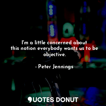  I&#39;m a little concerned about this notion everybody wants us to be objective.... - Peter Jennings - Quotes Donut