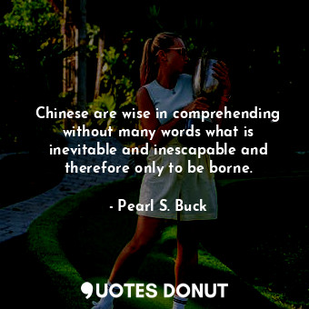 Chinese are wise in comprehending without many words what is inevitable and inescapable and therefore only to be borne.