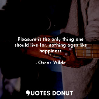 Pleasure is the only thing one should live for, nothing ages like happiness.