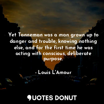 Yet Tanneman was a man grown up to danger and trouble, knowing nothing else, and for the first time he was acting with conscious, deliberate purpose.