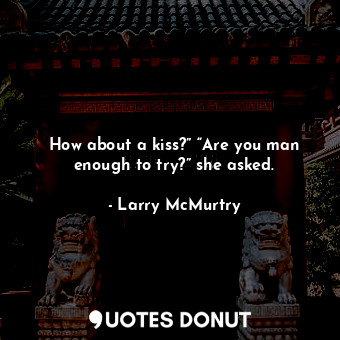  How about a kiss?” “Are you man enough to try?” she asked.... - Larry McMurtry - Quotes Donut