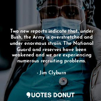  Two new reports indicate that, under Bush, the Army is overstretched and under e... - Jim Clyburn - Quotes Donut