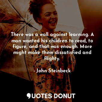  There was a wall against learning. A man wanted his children to read, to figure,... - John Steinbeck - Quotes Donut