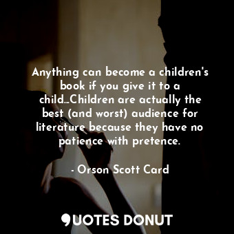 Anything can become a children's book if you give it to a child...Children are actually the best (and worst) audience for literature because they have no patience with pretence.