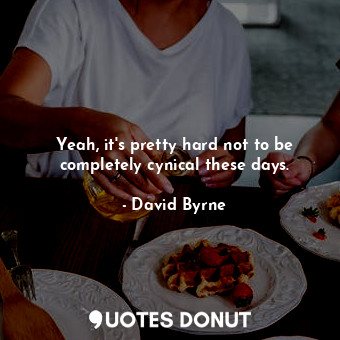  Yeah, it&#39;s pretty hard not to be completely cynical these days.... - David Byrne - Quotes Donut