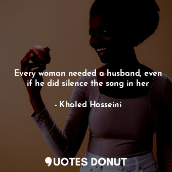  Every woman needed a husband, even if he did silence the song in her... - Khaled Hosseini - Quotes Donut