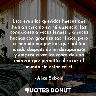  Esos eran los queridos huesos que habían crecido en mi ausencia, las conexiones ... - Alice Sebold - Quotes Donut