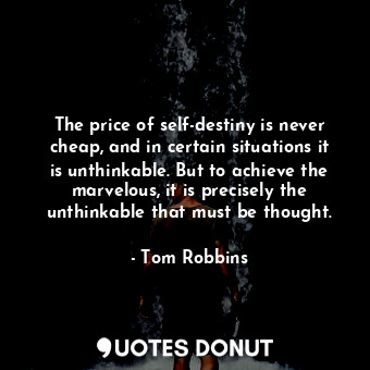 The price of self-destiny is never cheap, and in certain situations it is unthinkable. But to achieve the marvelous, it is precisely the unthinkable that must be thought.