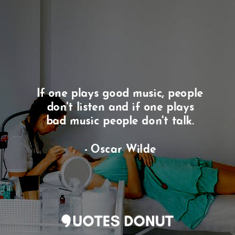  If one plays good music, people don&#39;t listen and if one plays bad music peop... - Oscar Wilde - Quotes Donut
