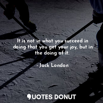  It is not in what you succeed in doing that you get your joy, but in the doing o... - Jack London - Quotes Donut