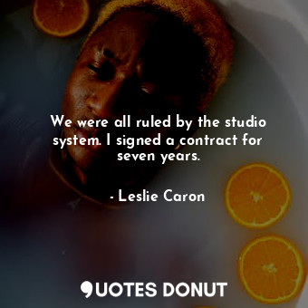 We were all ruled by the studio system. I signed a contract for seven years.
