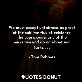  We must accept unfairness as proof of the sublime flux of existence, the caprici... - Tom Robbins - Quotes Donut