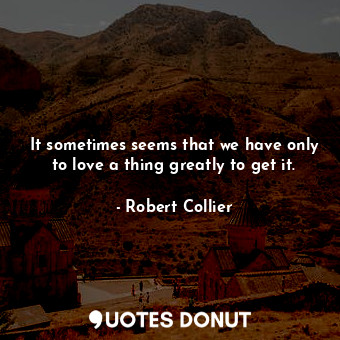 It sometimes seems that we have only to love a thing greatly to get it.